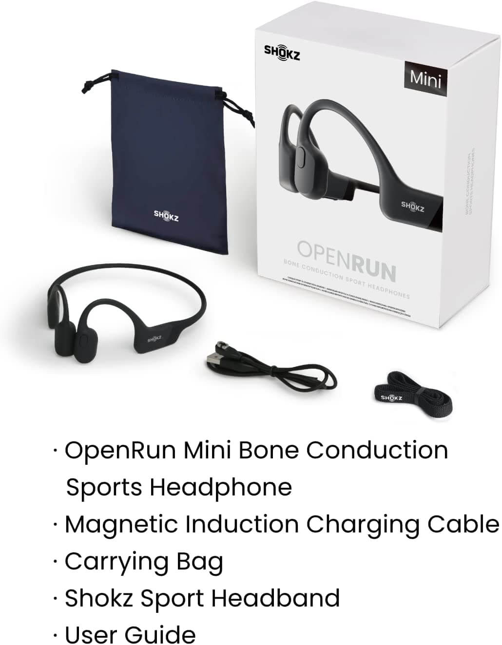 What is in box of the Shokz OpenRun Mini package? They include the Shokz OpenRun Mini Wireless Bone Conduction Open-Ear Wireless Headphones (1) Quick Charge Magnetic Induction Charger (1) Carrying Bag User Guide SHOKZ Headband